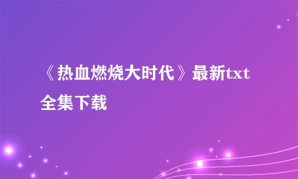《热血燃烧大时代》最新txt全集下载