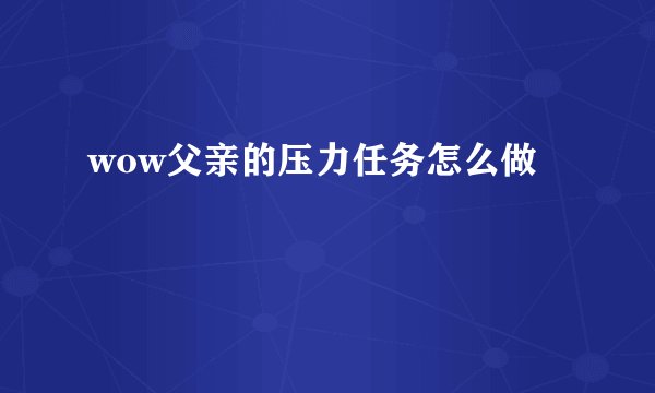 wow父亲的压力任务怎么做