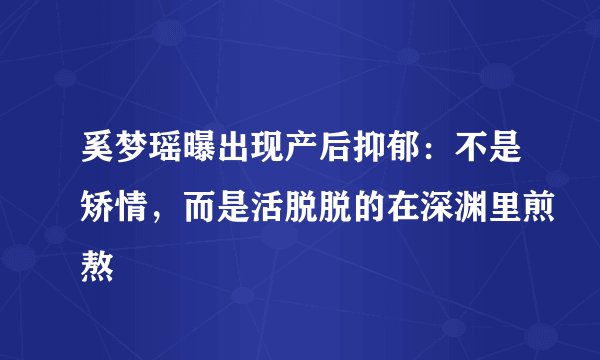 奚梦瑶曝出现产后抑郁：不是矫情，而是活脱脱的在深渊里煎熬