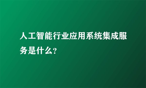 人工智能行业应用系统集成服务是什么？