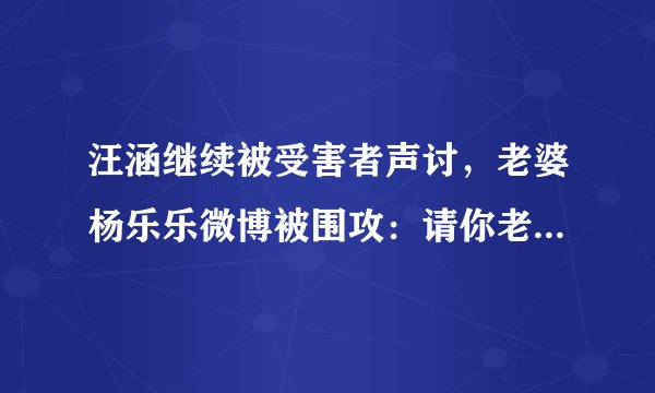 汪涵继续被受害者声讨，老婆杨乐乐微博被围攻：请你老公出来澄清