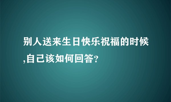别人送来生日快乐祝福的时候,自己该如何回答？