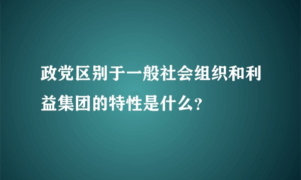 政党区别于一般社会组织和利益集团的特性是什么？
