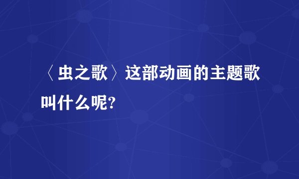 〈虫之歌〉这部动画的主题歌叫什么呢?