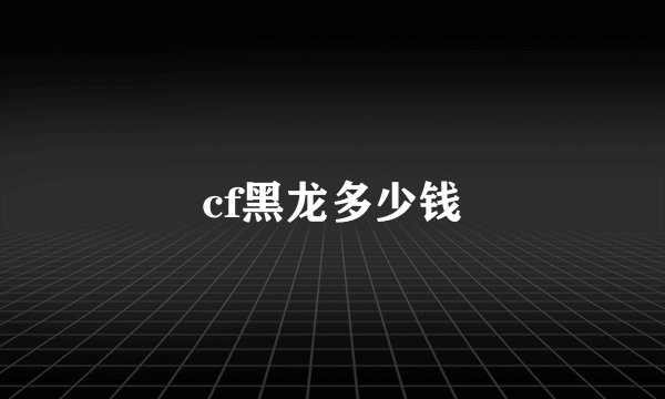 cf黑龙多少钱