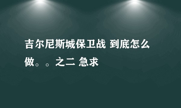 吉尔尼斯城保卫战 到底怎么做。。之二 急求