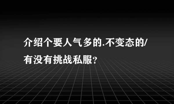 介绍个要人气多的.不变态的/有没有挑战私服？