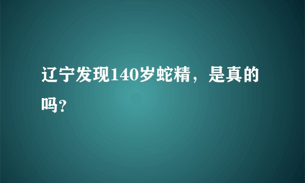 辽宁发现140岁蛇精，是真的吗？
