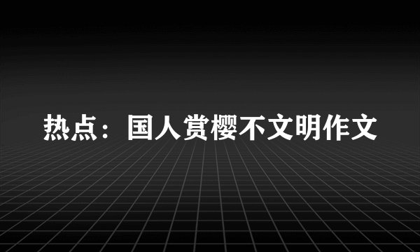 热点：国人赏樱不文明作文