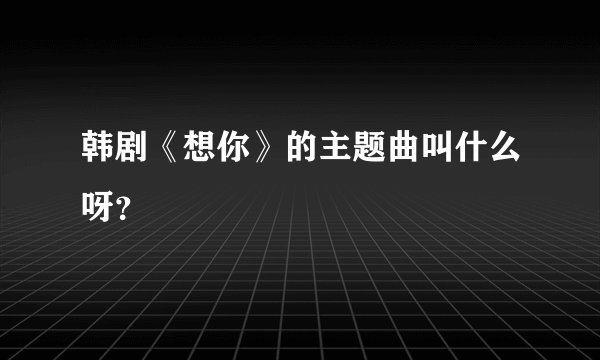 韩剧《想你》的主题曲叫什么呀？