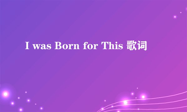 I was Born for This 歌词
