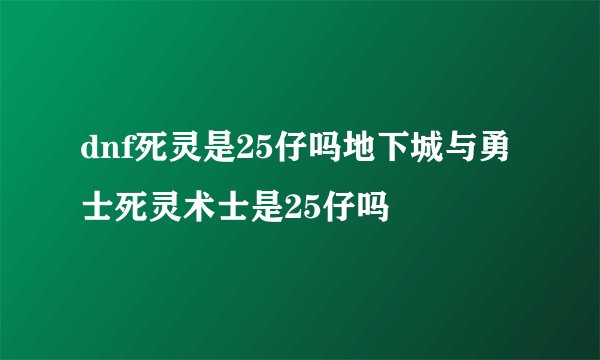 dnf死灵是25仔吗地下城与勇士死灵术士是25仔吗