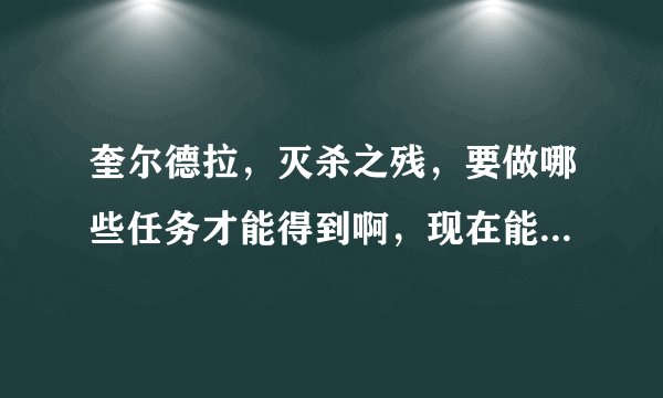 奎尔德拉，灭杀之残，要做哪些任务才能得到啊，现在能不能接任务？