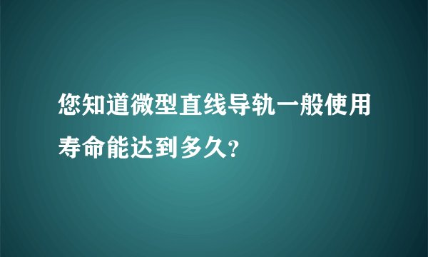 您知道微型直线导轨一般使用寿命能达到多久？
