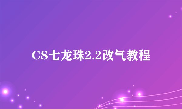 CS七龙珠2.2改气教程