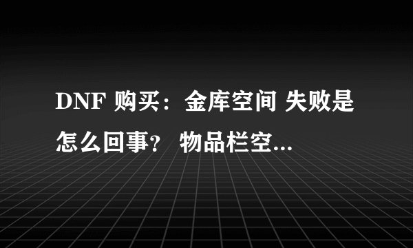 DNF 购买：金库空间 失败是怎么回事？ 物品栏空间不足~是指哪个？