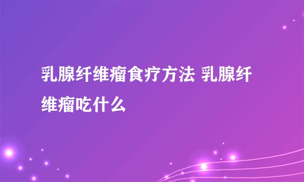 乳腺纤维瘤食疗方法 乳腺纤维瘤吃什么
