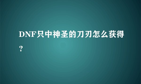 DNF只中神圣的刀刃怎么获得？