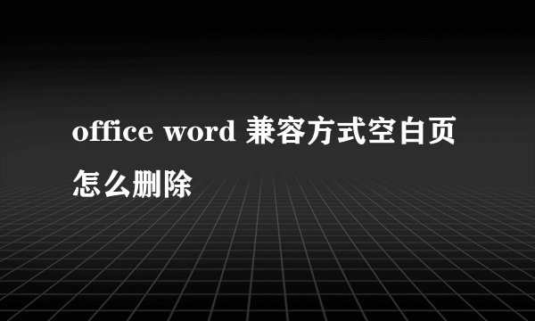 office word 兼容方式空白页怎么删除