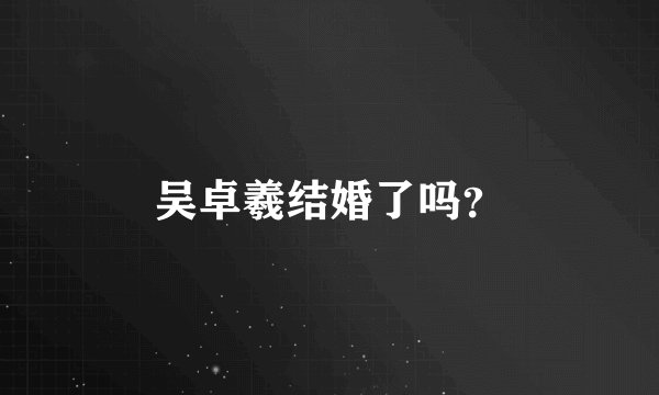 吴卓羲结婚了吗？