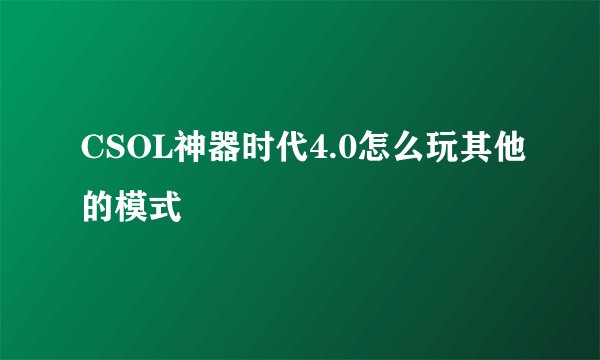 CSOL神器时代4.0怎么玩其他的模式