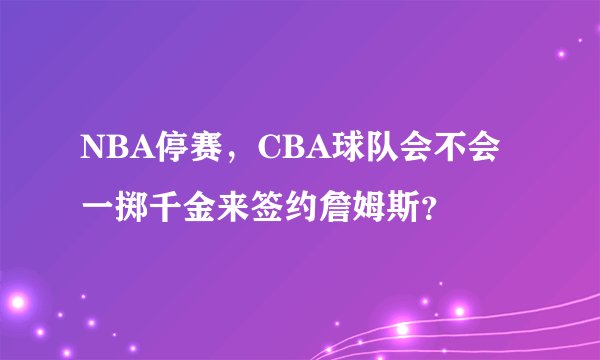 NBA停赛，CBA球队会不会一掷千金来签约詹姆斯？