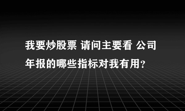 我要炒股票 请问主要看 公司年报的哪些指标对我有用？