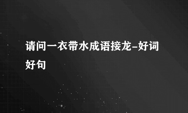 请问一衣带水成语接龙-好词好句