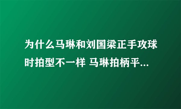 为什么马琳和刘国梁正手攻球时拍型不一样 马琳拍柄平行于小臂 但刘国梁确实手腕吊着 感觉拍柄和小臂呈90