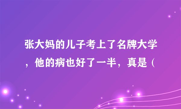 张大妈的儿子考上了名牌大学，他的病也好了一半，真是（