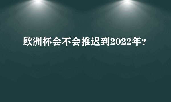 欧洲杯会不会推迟到2022年？