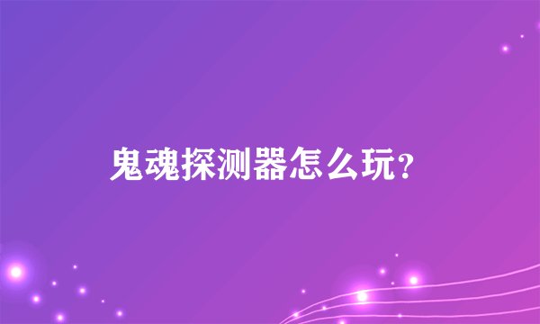 鬼魂探测器怎么玩？