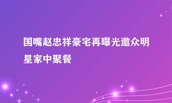 国嘴赵忠祥豪宅再曝光邀众明星家中聚餐
