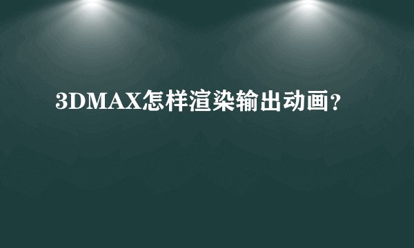 3DMAX怎样渲染输出动画？