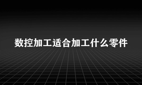 数控加工适合加工什么零件