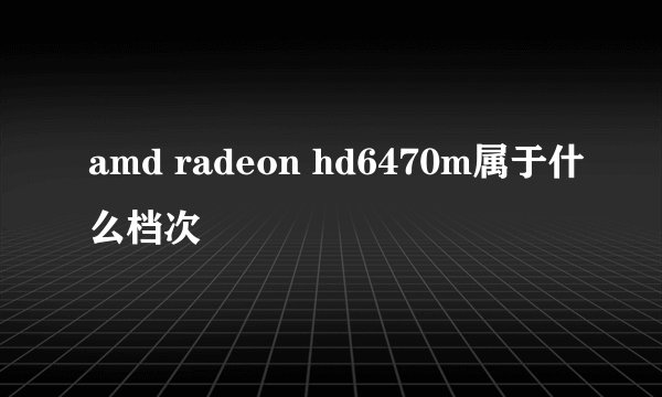 amd radeon hd6470m属于什么档次