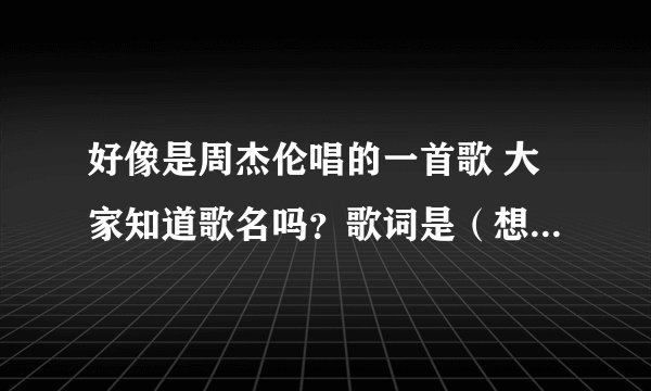 好像是周杰伦唱的一首歌 大家知道歌名吗？歌词是（想知道你真的过得好吗 没有我也许是一种解脱