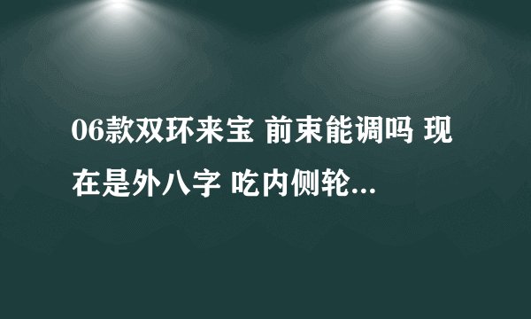 06款双环来宝 前束能调吗 现在是外八字 吃内侧轮胎 做四轮定位的搞不了说着车前束固定死的调不了