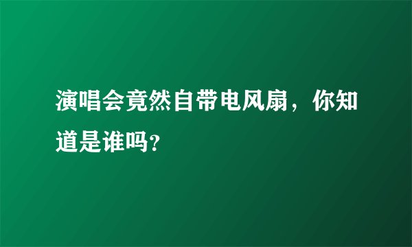 演唱会竟然自带电风扇，你知道是谁吗？