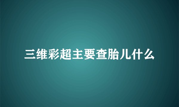 三维彩超主要查胎儿什么