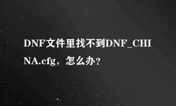 DNF文件里找不到DNF_CHINA.cfg，怎么办？