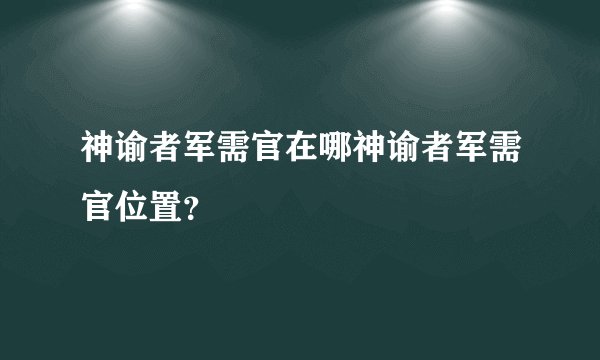 神谕者军需官在哪神谕者军需官位置？