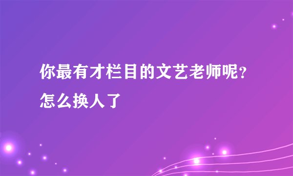 你最有才栏目的文艺老师呢？怎么换人了