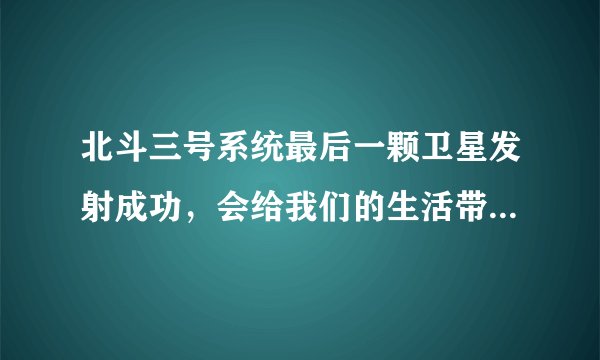 北斗三号系统最后一颗卫星发射成功，会给我们的生活带来哪些影响？