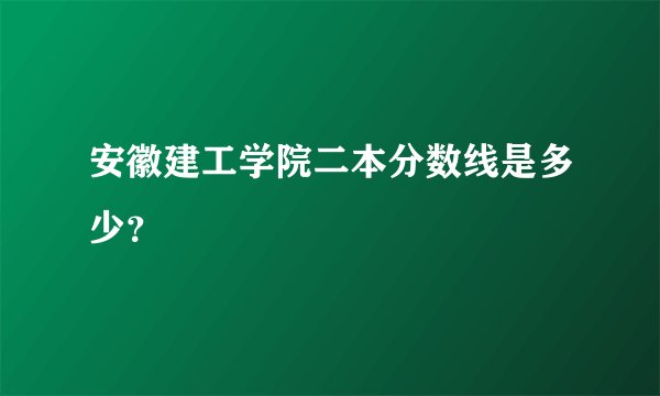 安徽建工学院二本分数线是多少？