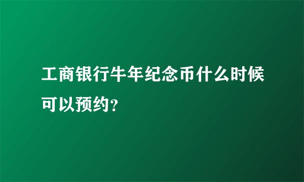 工商银行牛年纪念币什么时候可以预约？