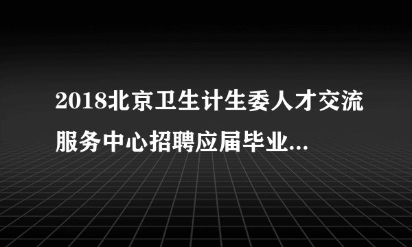 2018北京卫生计生委人才交流服务中心招聘应届毕业生2人公告