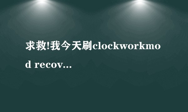 求救!我今天刷clockworkmod recovery时失败了,开不了机了,连不上电脑了,该怎么处理???