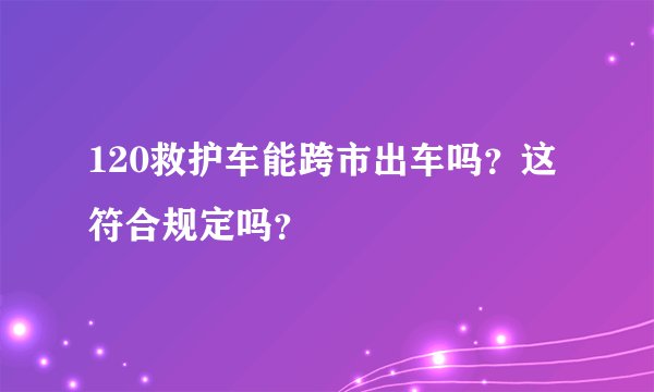 120救护车能跨市出车吗？这符合规定吗？