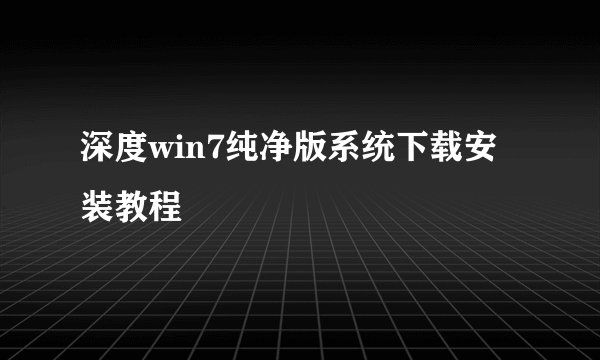 深度win7纯净版系统下载安装教程